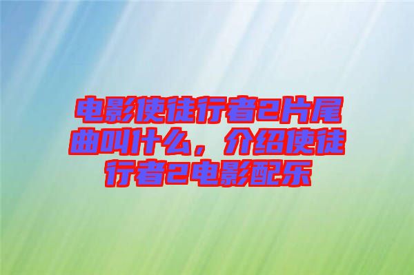 電影使徒行者2片尾曲叫什么，介紹使徒行者2電影配樂