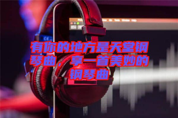 有你的地方是天堂鋼琴曲，享一首美妙的鋼琴曲