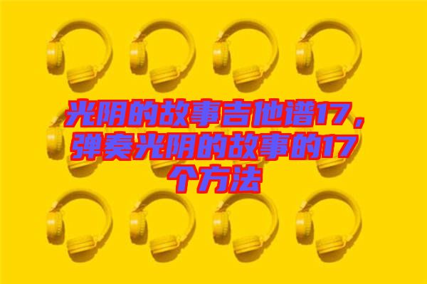 光陰的故事吉他譜17，彈奏光陰的故事的17個(gè)方法