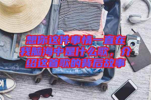 想你這件事情一直在我腦海中是什么歌，介紹這首歌的背后故事