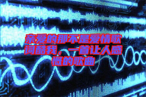 親愛的那不是愛情歌詞酷我，一首讓人感慨的歌曲