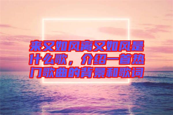 來又如風離又如風是什么歌，介紹一首熱門歌曲的背景和歌詞