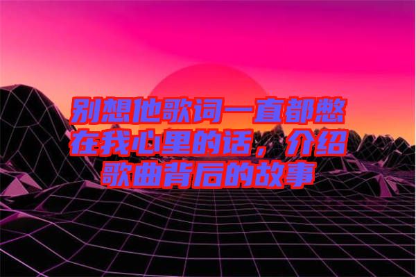 別想他歌詞一直都憋在我心里的話，介紹歌曲背后的故事