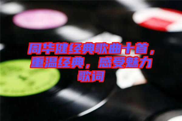 周華健經(jīng)典歌曲十首，重溫經(jīng)典，感受魅力歌詞