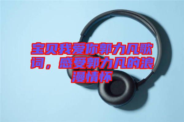 寶貝我愛你郭力凡歌詞，感受郭力凡的浪漫情懷