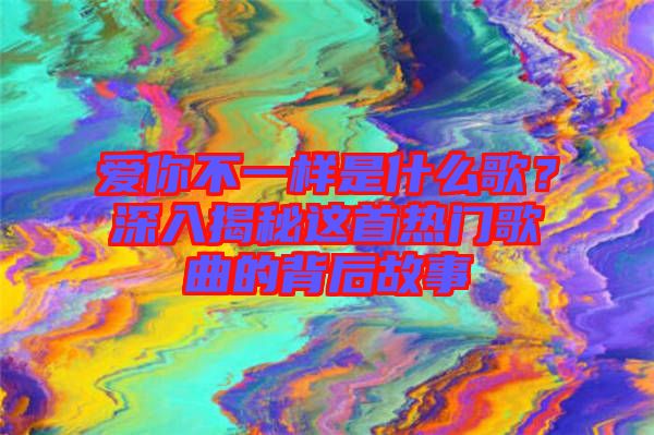 愛你不一樣是什么歌？深入揭秘這首熱門歌曲的背后故事