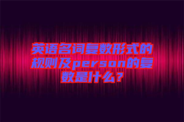 英語名詞復(fù)數(shù)形式的規(guī)則及person的復(fù)數(shù)是什么？