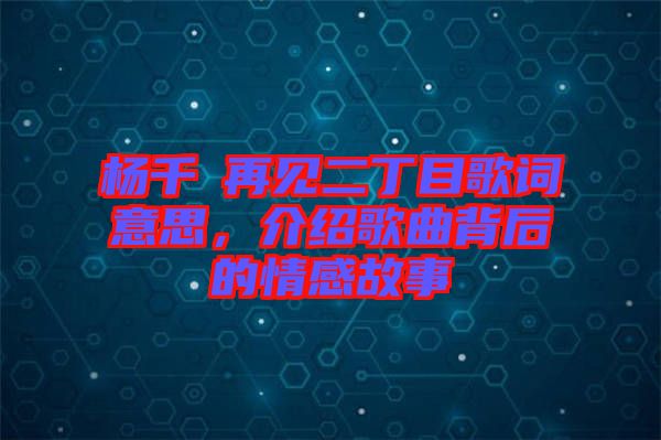 楊千嬅再見二丁目歌詞意思，介紹歌曲背后的情感故事