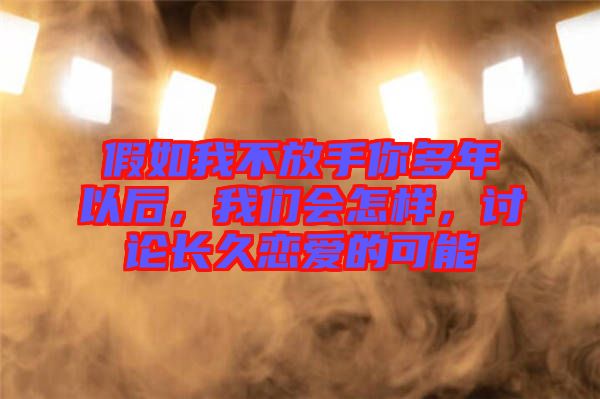 假如我不放手你多年以后，我們會怎樣，討論長久戀愛的可能