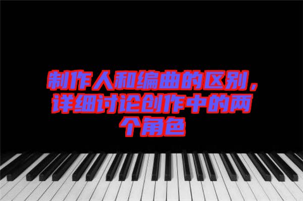 制作人和編曲的區(qū)別，詳細討論創(chuàng)作中的兩個角色