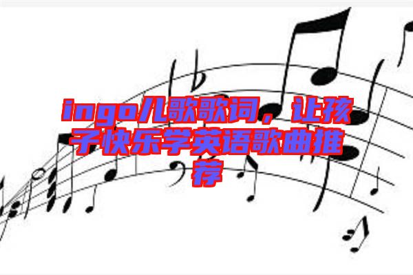 ingo兒歌歌詞，讓孩子快樂(lè)學(xué)英語(yǔ)歌曲推薦