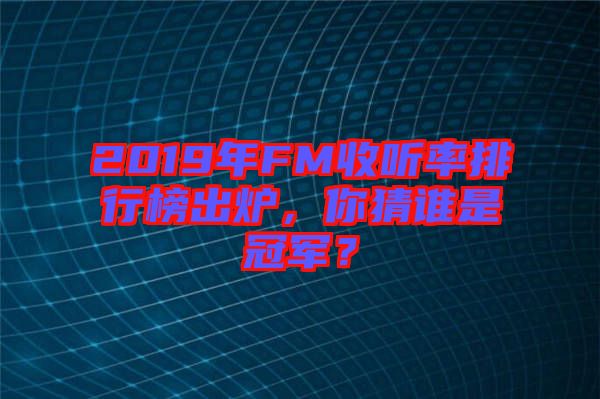 2019年FM收聽率排行榜出爐，你猜誰(shuí)是冠軍？