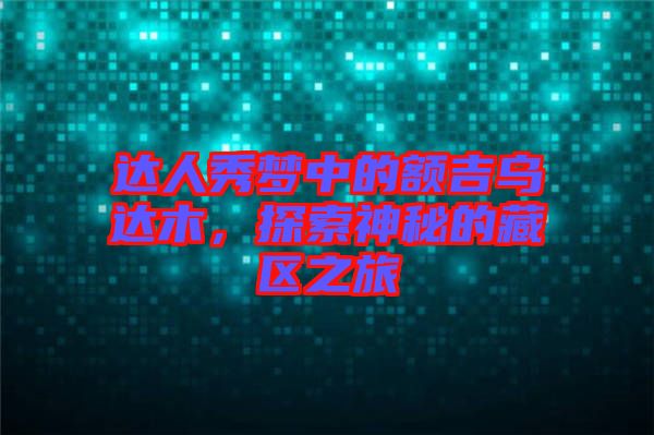 達人秀夢中的額吉烏達木，探索神秘的藏區(qū)之旅