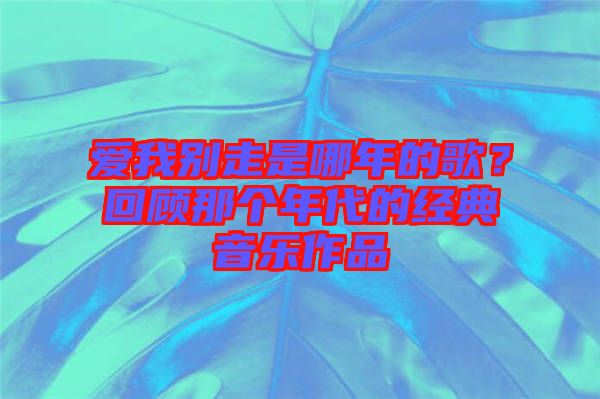 愛我別走是哪年的歌？回顧那個(gè)年代的經(jīng)典音樂作品