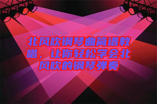 北風(fēng)吹鋼琴曲簡譜教唱，讓你輕松學(xué)會北風(fēng)吹的鋼琴彈奏