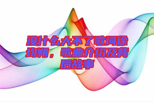 沒(méi)什么大不了歌詞徐均朔，歌曲介紹及背后故事