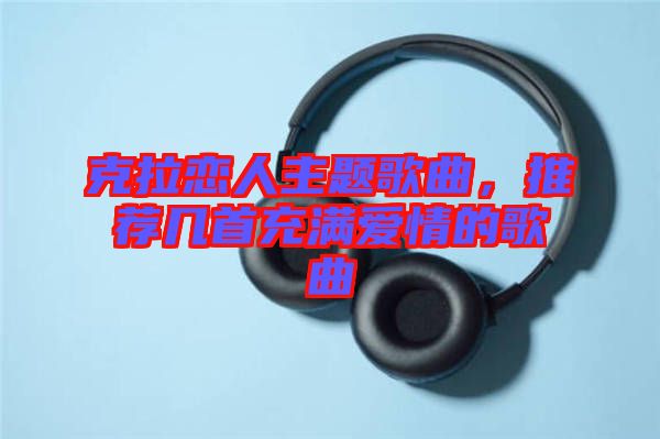 克拉戀人主題歌曲，推薦幾首充滿愛(ài)情的歌曲