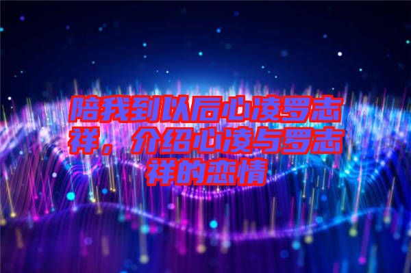 陪我到以后心凌羅志祥，介紹心凌與羅志祥的戀情