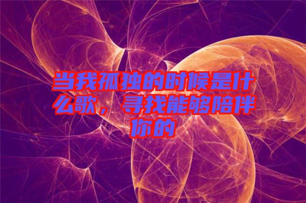 當(dāng)我孤獨的時候是什么歌，尋找能夠陪伴你的