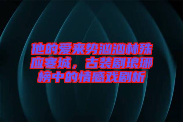 他的愛來勢洶洶林殊應(yīng)寒城，古裝劇瑯琊榜中的情感戲劇析