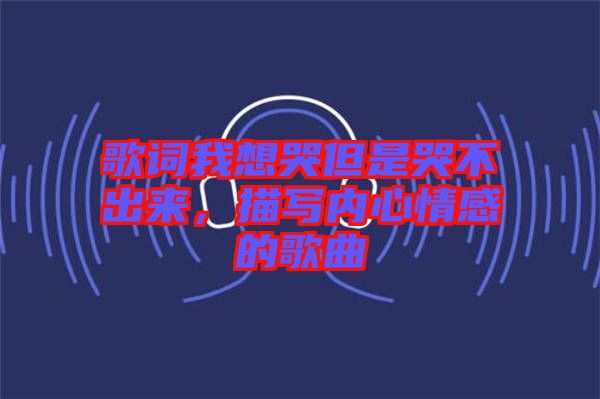 歌詞我想哭但是哭不出來，描寫內(nèi)心情感的歌曲