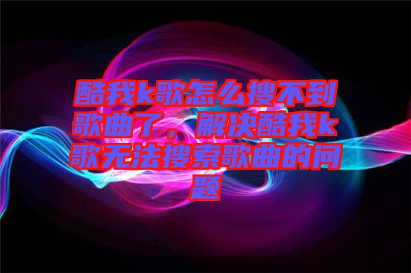 酷我k歌怎么搜不到歌曲了，解決酷我k歌無法搜索歌曲的問題