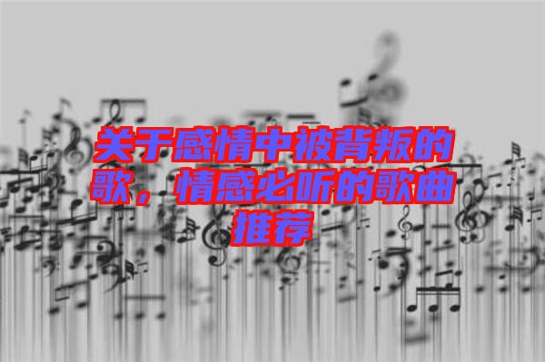 關(guān)于感情中被背叛的歌，情感必聽的歌曲推薦