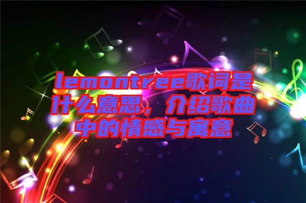 lemontree歌詞是什么意思，介紹歌曲中的情感與寓意