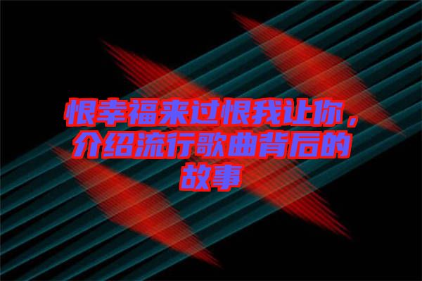 恨幸福來過恨我讓你，介紹流行歌曲背后的故事