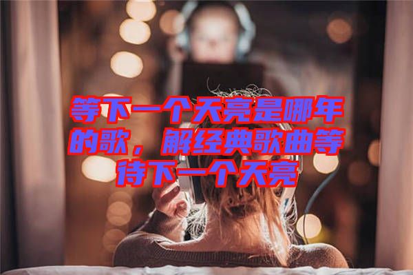 等下一個(gè)天亮是哪年的歌，解經(jīng)典歌曲等待下一個(gè)天亮