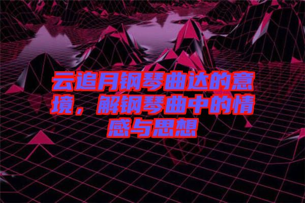 云追月鋼琴曲達(dá)的意境，解鋼琴曲中的情感與思想