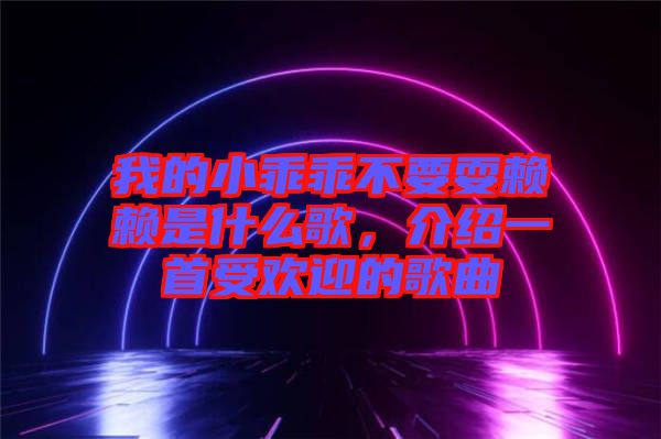 我的小乖乖不要耍賴賴是什么歌，介紹一首受歡迎的歌曲