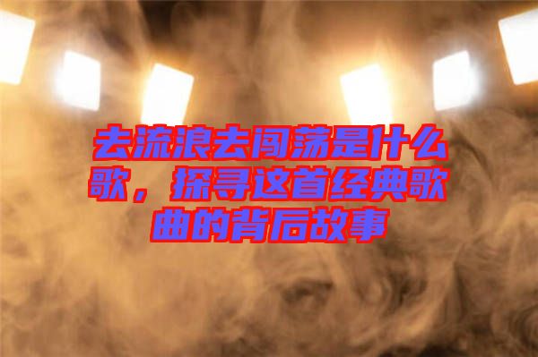 去流浪去闖蕩是什么歌，探尋這首經(jīng)典歌曲的背后故事