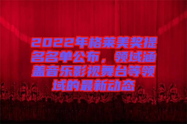 2022年格萊美獎提名名單公布，領(lǐng)域涵蓋音樂影視舞臺等領(lǐng)域的最新動態(tài)