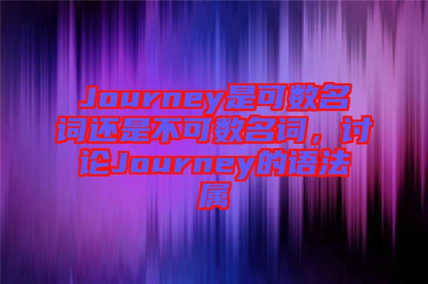 Journey是可數(shù)名詞還是不可數(shù)名詞，討論Journey的語法屬