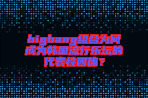 bigbang組合為何成為韓國(guó)流行樂(lè)壇的代表性團(tuán)體？