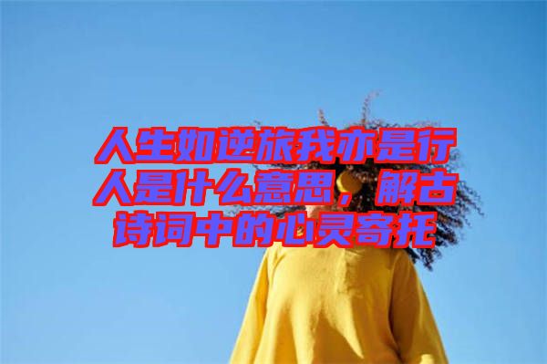 人生如逆旅我亦是行人是什么意思，解古詩(shī)詞中的心靈寄托