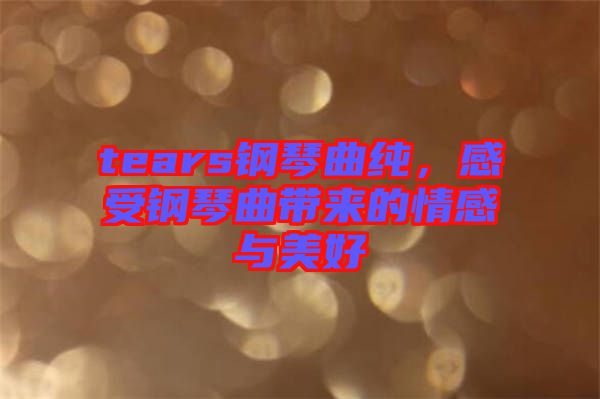 tears鋼琴曲純，感受鋼琴曲帶來(lái)的情感與美好