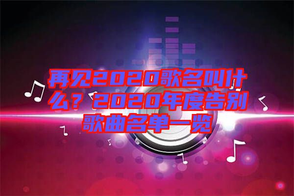 再見2020歌名叫什么？2020年度告別歌曲名單一覽