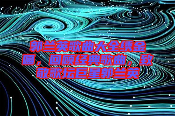 郭蘭英歌曲大全繡金匾，回顧經典歌曲，致敬歌壇巨星郭蘭英