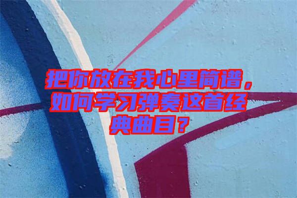 把你放在我心里簡譜，如何學習彈奏這首經典曲目？