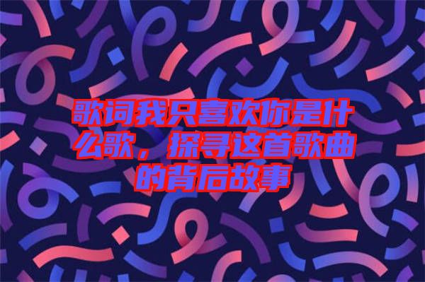 歌詞我只喜歡你是什么歌，探尋這首歌曲的背后故事