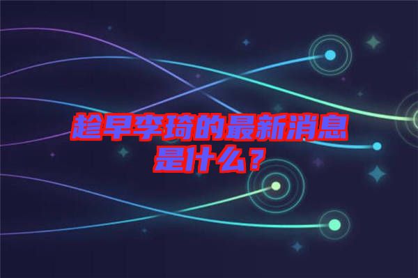 趁早李琦的最新消息是什么？