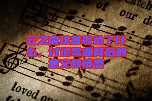 云之南這首歌達(dá)了什么，討論歌曲背后的意義和情感