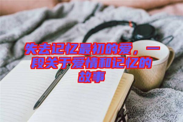 失去記憶最初的愛，一段關于愛情和記憶的故事