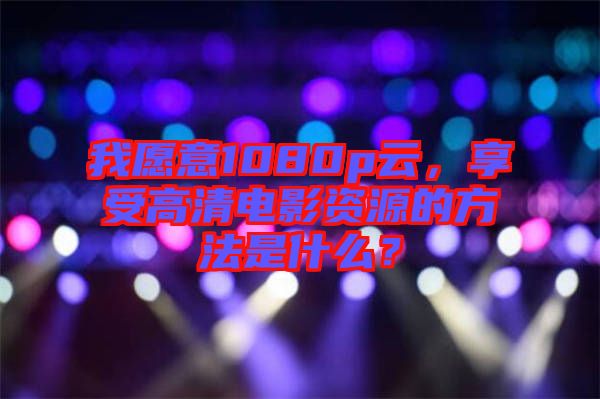 我愿意1080p云，享受高清電影資源的方法是什么？