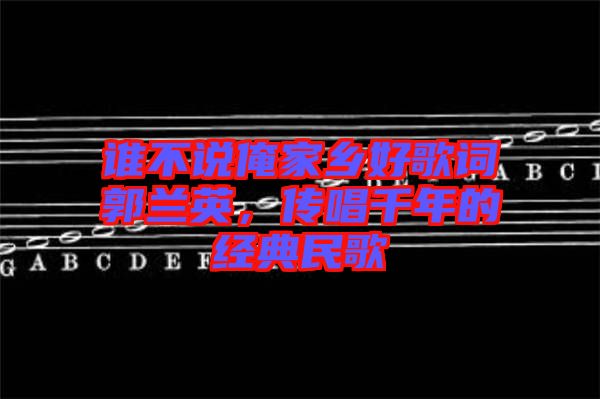 誰不說俺家鄉(xiāng)好歌詞郭蘭英，傳唱千年的經(jīng)典民歌