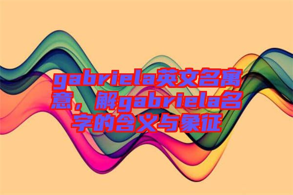 gabriela英文名寓意，解gabriela名字的含義與象征