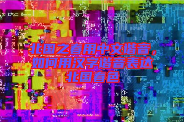 北國(guó)之春用中文諧音，如何用漢字諧音表達(dá)北國(guó)春色