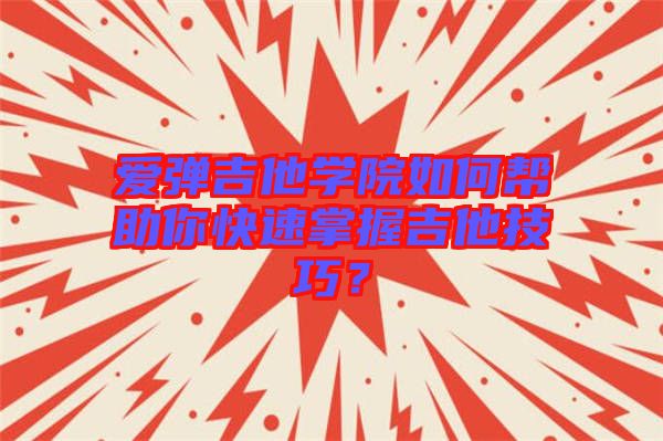 愛彈吉他學(xué)院如何幫助你快速掌握吉他技巧？